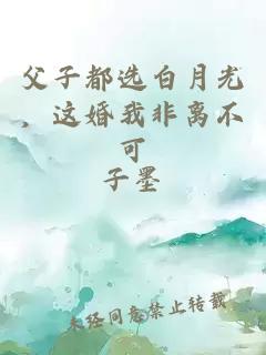 父子都選白月光，這婚我非離不可